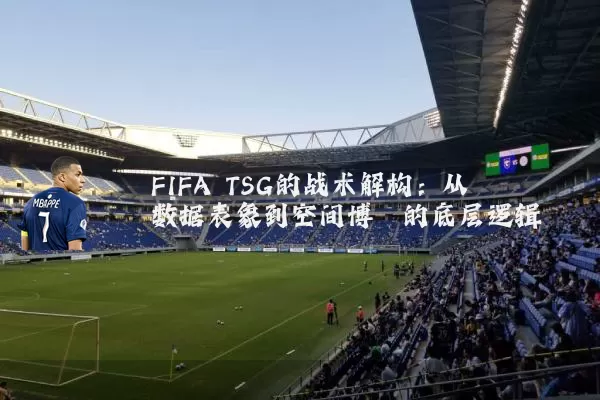 FIFA TSG的战术解构:从数据表象到空间博弈的底层逻辑