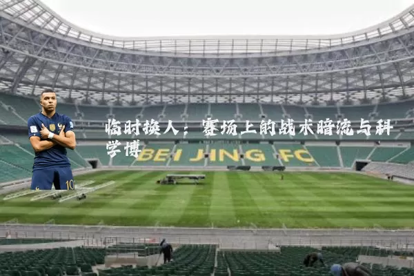 临时换人：赛场上的战术暗流与科学博弈
