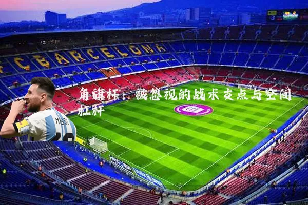 角旗杆：被忽视的战术支点与空间杠杆