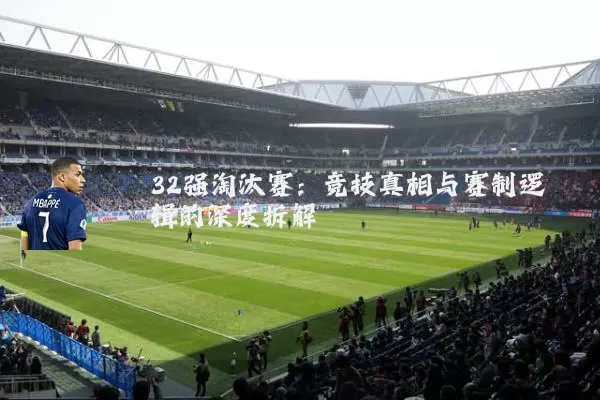 32强淘汰赛:竞技真相与赛制逻辑的深度拆解