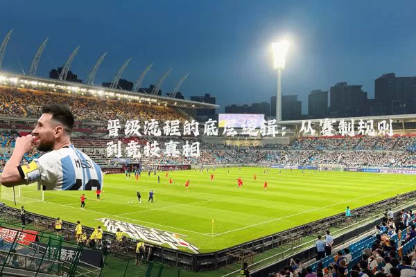 晋级流程的底层逻辑:从赛制规则到竞技真相
