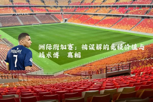 洲际附加赛:被误解的竞技价值与战术博弈真相
