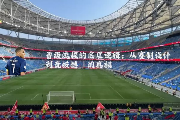 晋级流程的底层逻辑：从赛制设计到竞技博弈的真相