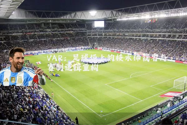 VAR：足球场上的技术仲裁者与赛制逻辑重构