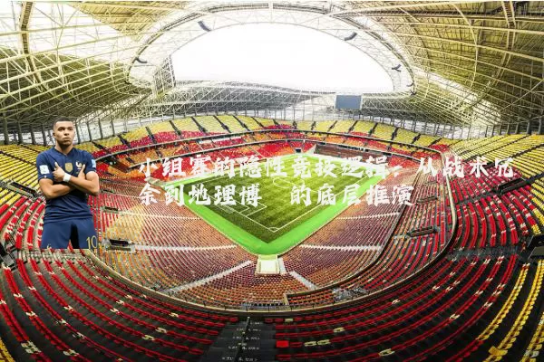 小组赛的隐性竞技逻辑：从战术冗余到地理博弈的底层推演