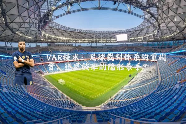 VAR技术：足球裁判体系的重构者，还是效率的隐形杀手？