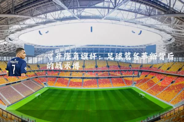 可升降角旗杆:足球装备革新背后的战术博弈