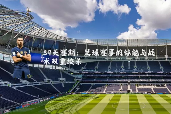 39天赛期:足球赛事的体能与战术双重绞杀