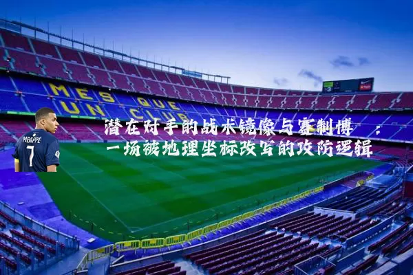 潜在对手的战术镜像与赛制博弈:一场被地理坐标改写的攻防逻辑