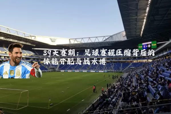 39天赛期:足球赛程压缩背后的体能分配与战术博弈