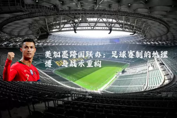 美加墨跨国联办:足球赛制的地理博弈与战术重构