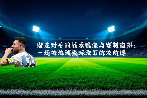 潜在对手的战术镜像与赛制陷阱:一场被地理坐标改写的攻防博弈
